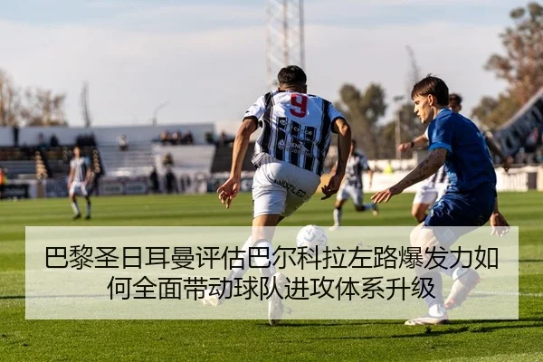 巴黎圣日耳曼评估巴尔科拉左路爆发力如何全面带动球队进攻体系升级