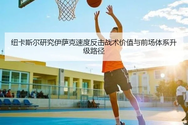 纽卡斯尔研究伊萨克速度反击战术价值与前场体系升级路径