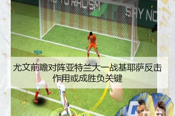 尤文前瞻对阵亚特兰大一战基耶萨反击作用或成胜负关键