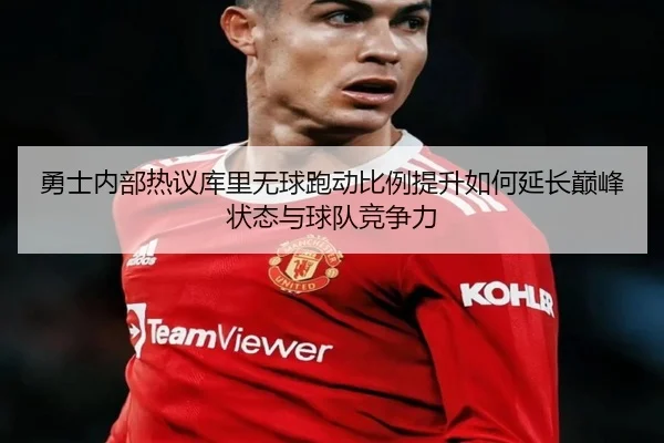 勇士内部热议库里无球跑动比例提升如何延长巅峰状态与球队竞争力