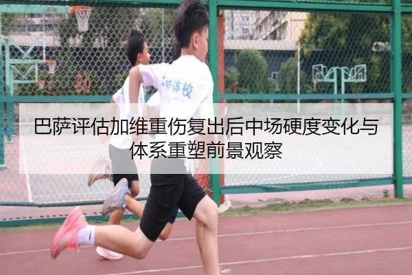 巴萨评估加维重伤复出后中场硬度变化与体系重塑前景观察