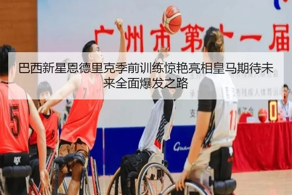 巴西新星恩德里克季前训练惊艳亮相皇马期待未来全面爆发之路