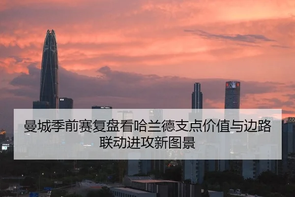 曼城季前赛复盘看哈兰德支点价值与边路联动进攻新图景