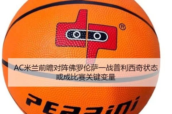 AC米兰前瞻对阵佛罗伦萨一战普利西奇状态或成比赛关键变量