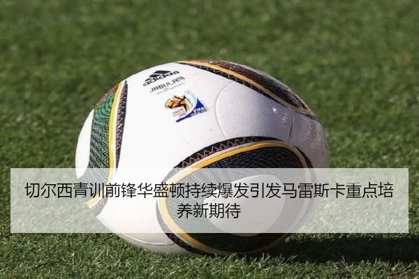 切尔西青训前锋华盛顿持续爆发引发马雷斯卡重点培养新期待